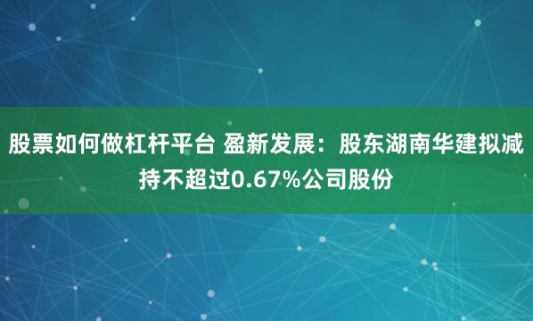 股票如何做杠杆平台 盈新发展：股东湖南华建拟减持不超过0.67%公司股份