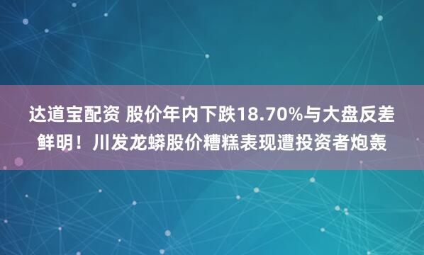 达道宝配资 股价年内下跌18.70%与大盘反差鲜明！川发龙蟒股价糟糕表现遭投资者炮轰