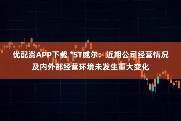 优配资APP下载 *ST威尔：近期公司经营情况及内外部经营环境未发生重大变化