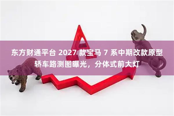 东方财通平台 2027 款宝马 7 系中期改款原型轿车路测图曝光，分体式前大灯