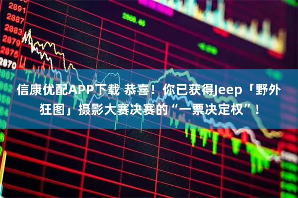 信康优配APP下载 恭喜！你已获得Jeep「野外狂图」摄影大赛决赛的“一票决定权”！