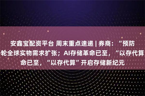 安鑫宝配资平台 周末重点速递 | 券商：“预防式降息”后，新一轮全球实物需求扩张；AI存储革命已至，“以存代算”开启存储新纪元