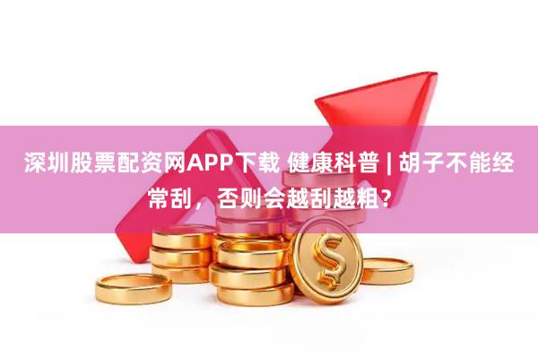 深圳股票配资网APP下载 健康科普 | 胡子不能经常刮，否则会越刮越粗？
