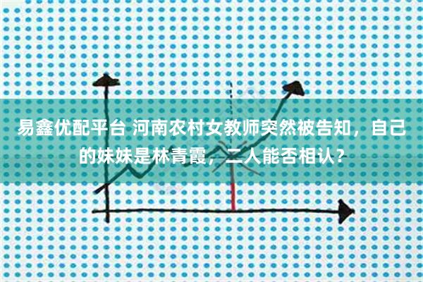 易鑫优配平台 河南农村女教师突然被告知，自己的妹妹是林青霞，二人能否相认？