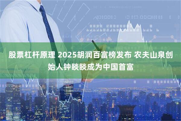 股票杠杆原理 2025胡润百富榜发布 农夫山泉创始人钟睒睒成为中国首富