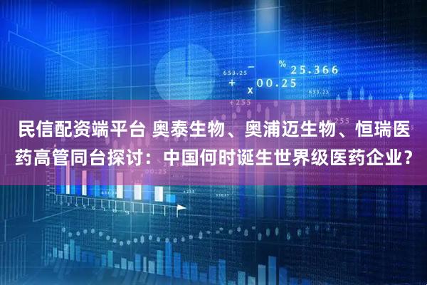 民信配资端平台 奥泰生物、奥浦迈生物、恒瑞医药高管同台探讨：中国何时诞生世界级医药企业？