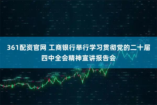 361配资官网 工商银行举行学习贯彻党的二十届四中全会精神宣讲报告会