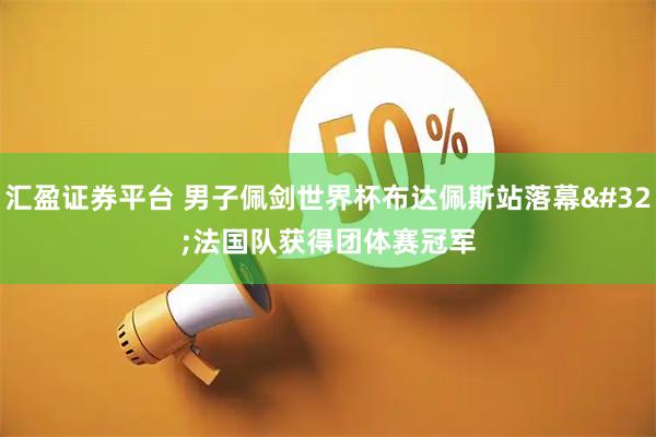 汇盈证券平台 男子佩剑世界杯布达佩斯站落幕 法国队获得团体赛冠军