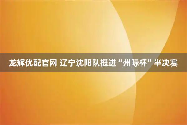 龙辉优配官网 辽宁沈阳队挺进“州际杯”半决赛