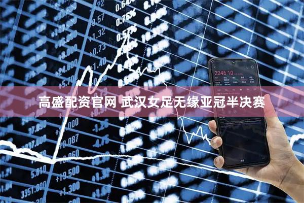 高盛配资官网 武汉女足无缘亚冠半决赛