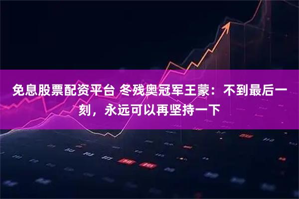 免息股票配资平台 冬残奥冠军王蒙：不到最后一刻，永远可以再坚持一下