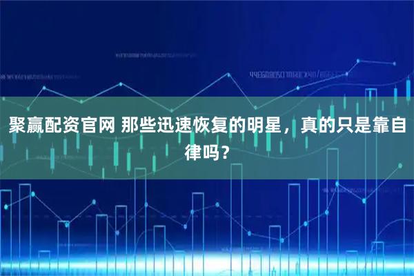 聚赢配资官网 那些迅速恢复的明星，真的只是靠自律吗？