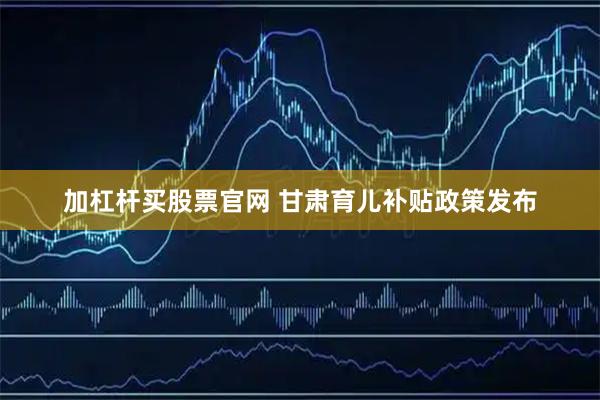 加杠杆买股票官网 甘肃育儿补贴政策发布