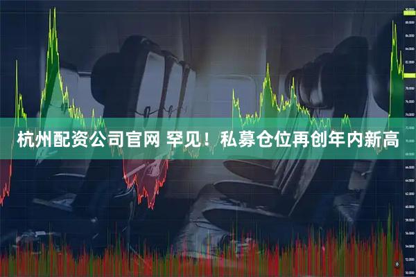 杭州配资公司官网 罕见！私募仓位再创年内新高