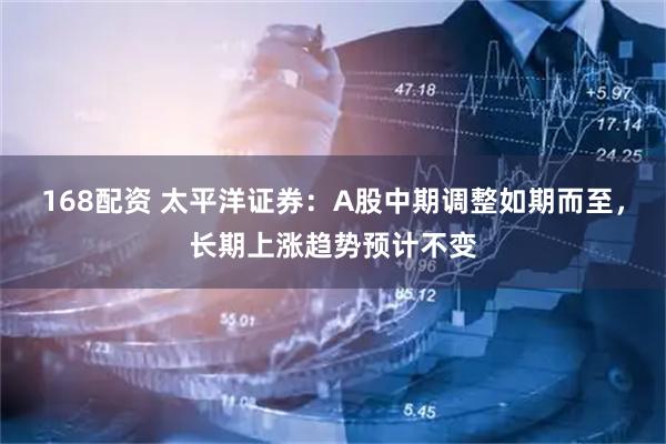 168配资 太平洋证券：A股中期调整如期而至，长期上涨趋势预计不变