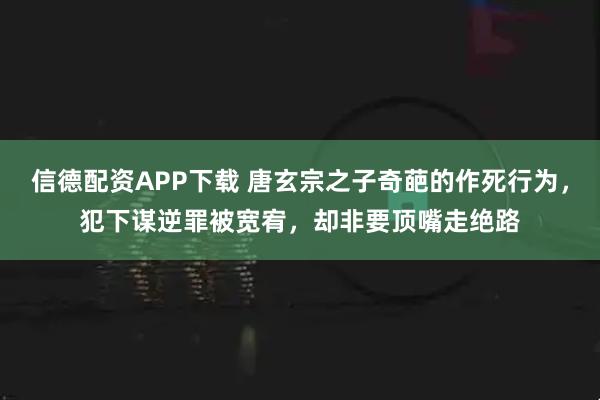 信德配资APP下载 唐玄宗之子奇葩的作死行为，犯下谋逆罪被宽宥，却非要顶嘴走绝路