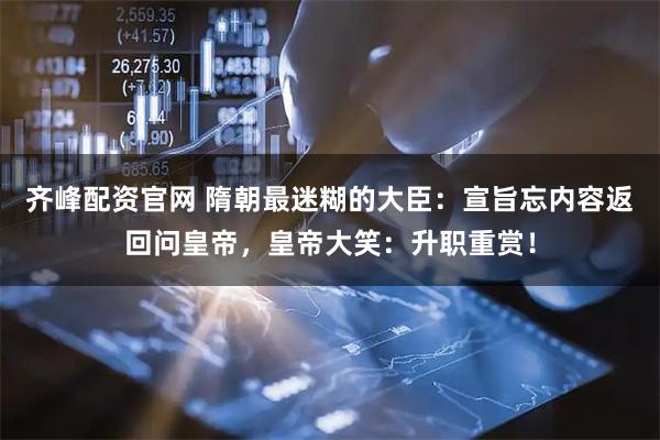 齐峰配资官网 隋朝最迷糊的大臣：宣旨忘内容返回问皇帝，皇帝大笑：升职重赏！