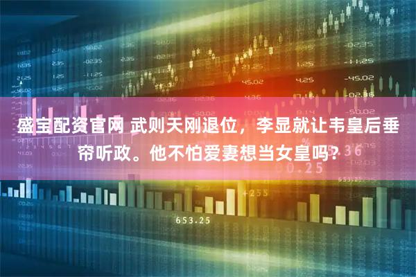 盛宝配资官网 武则天刚退位，李显就让韦皇后垂帘听政。他不怕爱妻想当女皇吗？