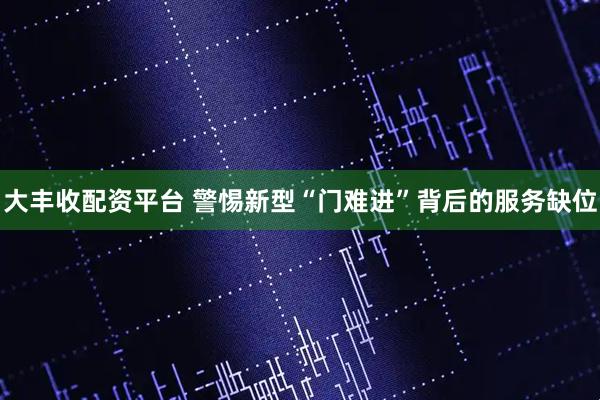 大丰收配资平台 警惕新型“门难进”背后的服务缺位