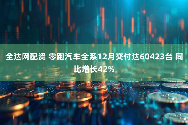 全达网配资 零跑汽车全系12月交付达60423台 同比增长42%