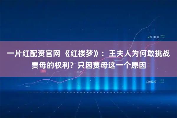 一片红配资官网 《红楼梦》：王夫人为何敢挑战贾母的权利？只因贾母这一个原因