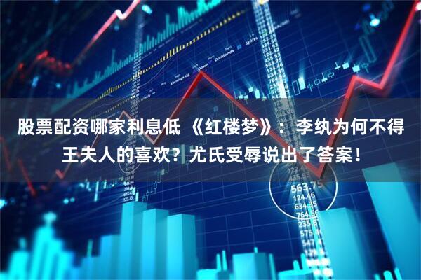 股票配资哪家利息低 《红楼梦》：李纨为何不得王夫人的喜欢？尤氏受辱说出了答案！