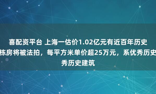 喜配资平台 上海一估价1.02亿元有近百年历史的独栋房将被法拍，每平方米单价超25万元，系优秀历史建筑