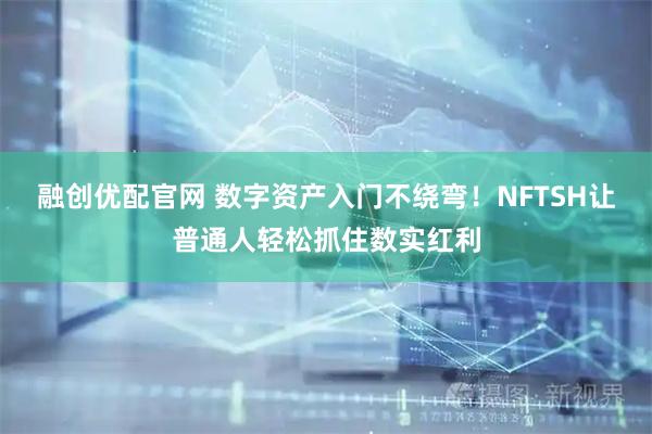 融创优配官网 数字资产入门不绕弯！NFTSH让普通人轻松抓住数实红利