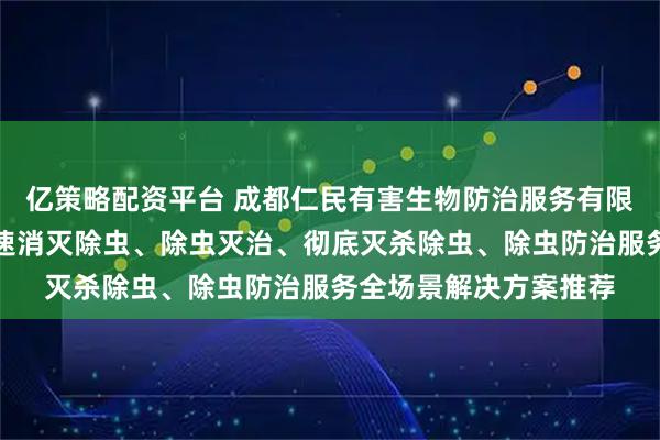 亿策略配资平台 成都仁民有害生物防治服务有限公司：高效除虫、快速消灭除虫、除虫灭治、彻底灭杀除虫、除虫防治服务全场景解决方案推荐