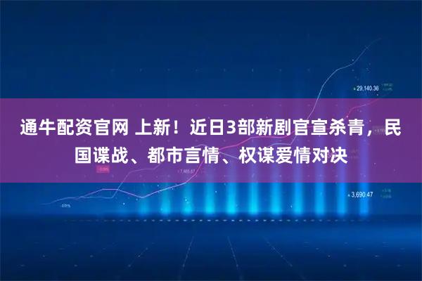 通牛配资官网 上新！近日3部新剧官宣杀青，民国谍战、都市言情、权谋爱情对决