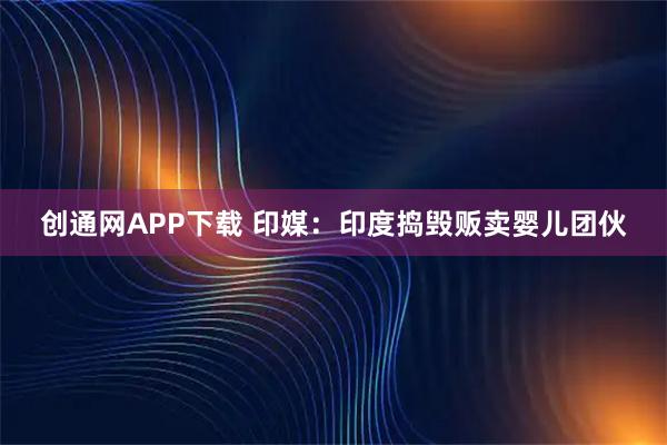 创通网APP下载 印媒：印度捣毁贩卖婴儿团伙