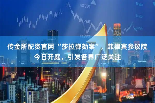 传金所配资官网 “莎拉弹劾案”，菲律宾参议院今日开庭，引发各界广泛关注