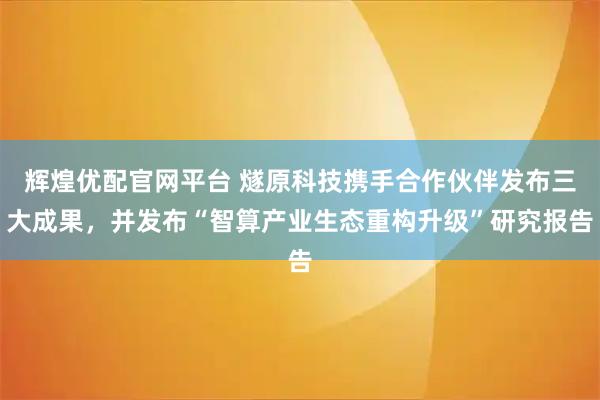 辉煌优配官网平台 燧原科技携手合作伙伴发布三大成果，并发布“智算产业生态重构升级”研究报告