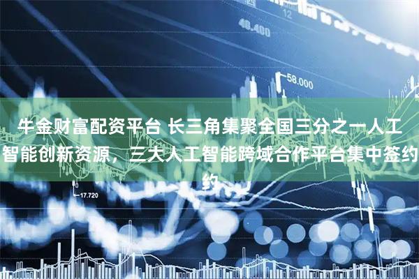 牛金财富配资平台 长三角集聚全国三分之一人工智能创新资源，三大人工智能跨域合作平台集中签约