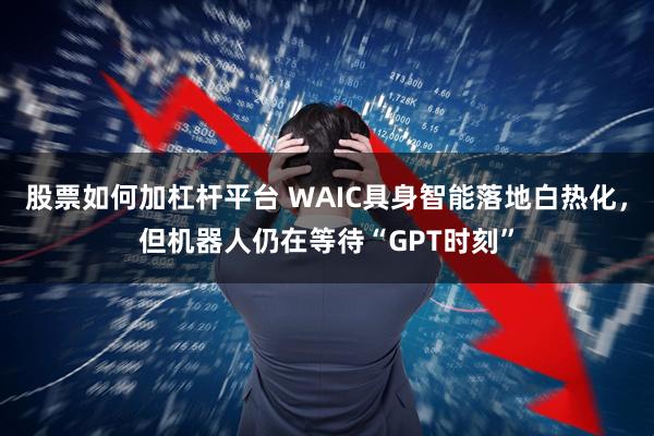 股票如何加杠杆平台 WAIC具身智能落地白热化，但机器人仍在等待“GPT时刻”