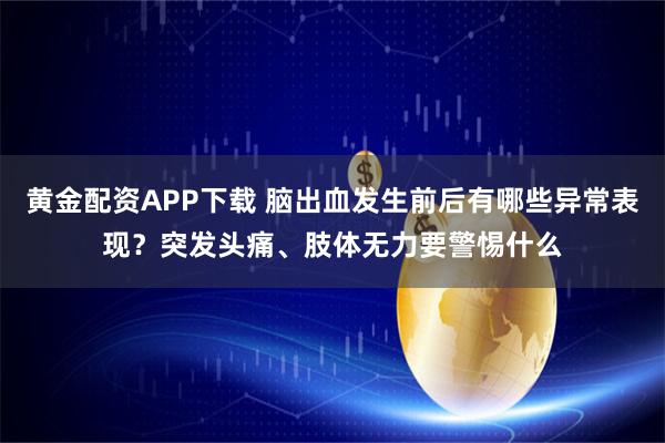 黄金配资APP下载 脑出血发生前后有哪些异常表现？突发头痛、肢体无力要警惕什么