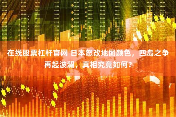 在线股票杠杆官网 日本怒改地图颜色，四岛之争再起波澜，真相究竟如何？