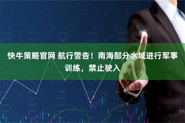 快牛策略官网 航行警告！南海部分水域进行军事训练，禁止驶入