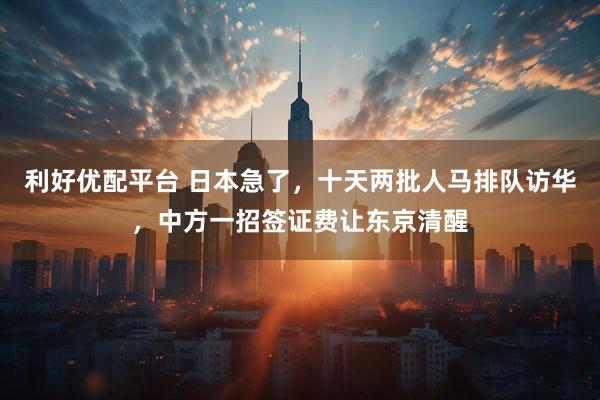 利好优配平台 日本急了，十天两批人马排队访华，中方一招签证费让东京清醒